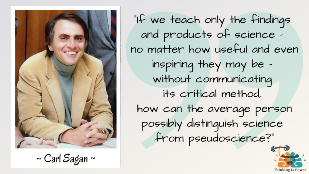 Carl Sagan Quote If we teach only the findings and products of science - no matter how useful and even inspiring they may be - without communicating its critical method, how can the average person possibly distinguish science from psuedoscience?