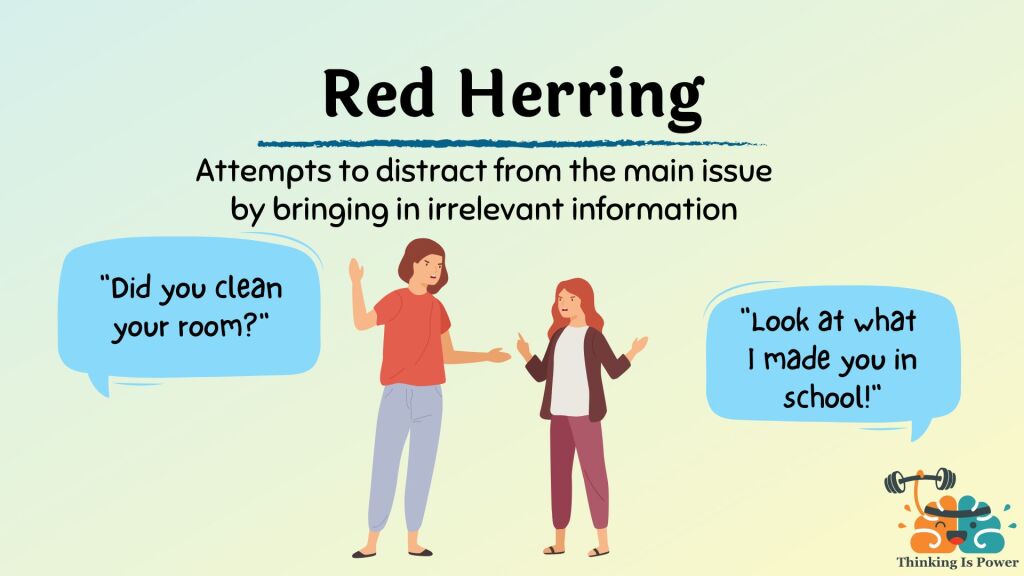 Red herring fallacy graphic example. Red herring attempts to distract from the main issue by bringing in irrelevant information. Mom says, “Did you clean your room.” The child responds, “Look at what I made you in school!”