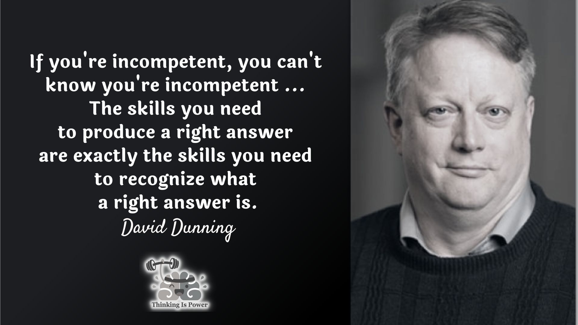 Dunning Kruger Quote: If you’re incompetent, you can’t know you’re incompetent…the skills you need to produce a right answer are exactly the skills you need to recognize what a right answer is.