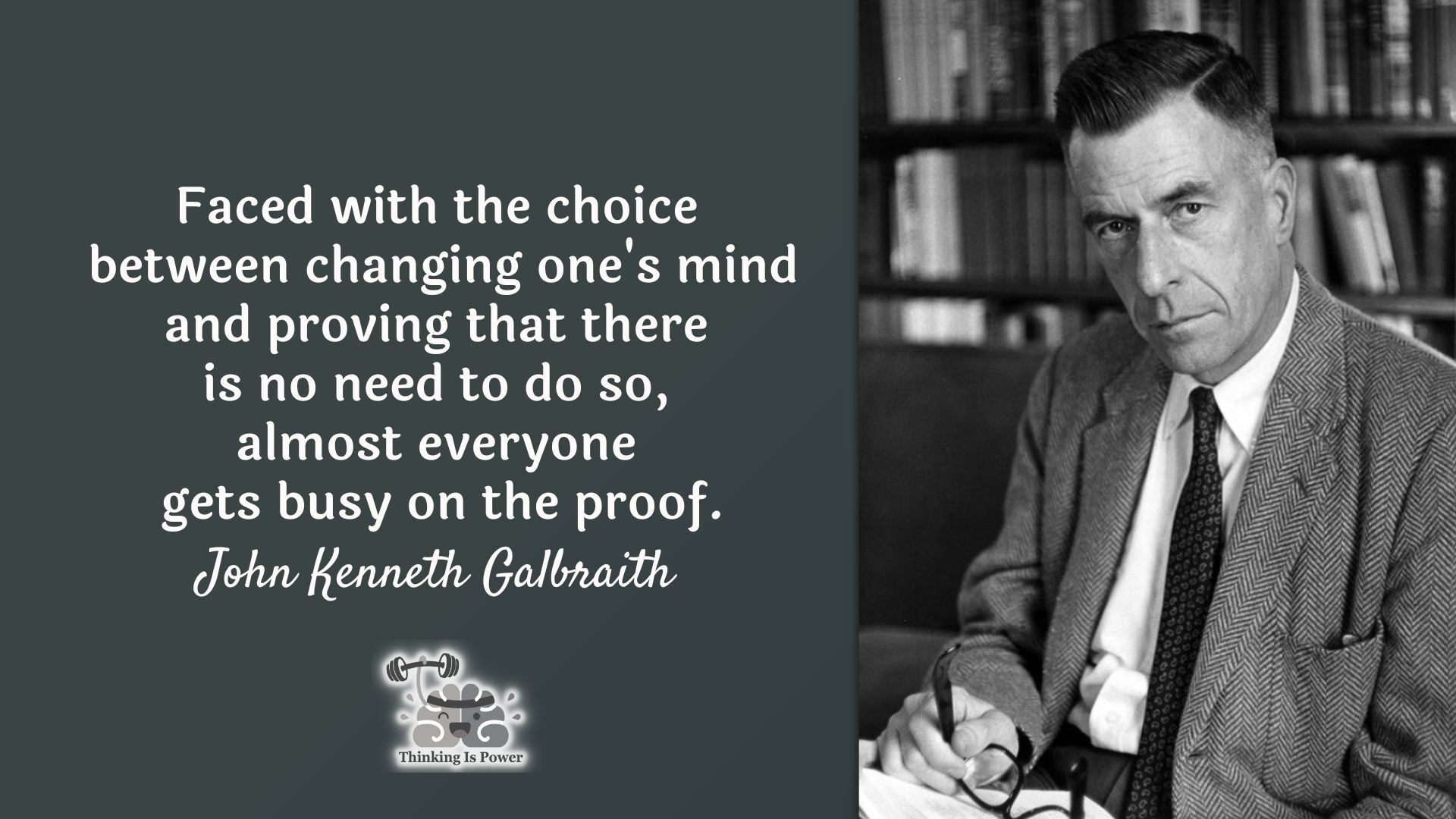Quote JK Galbraith Faced with the choice between changing one's mind and proving that there is no need to do so, almost everyone gets busy on the proof.