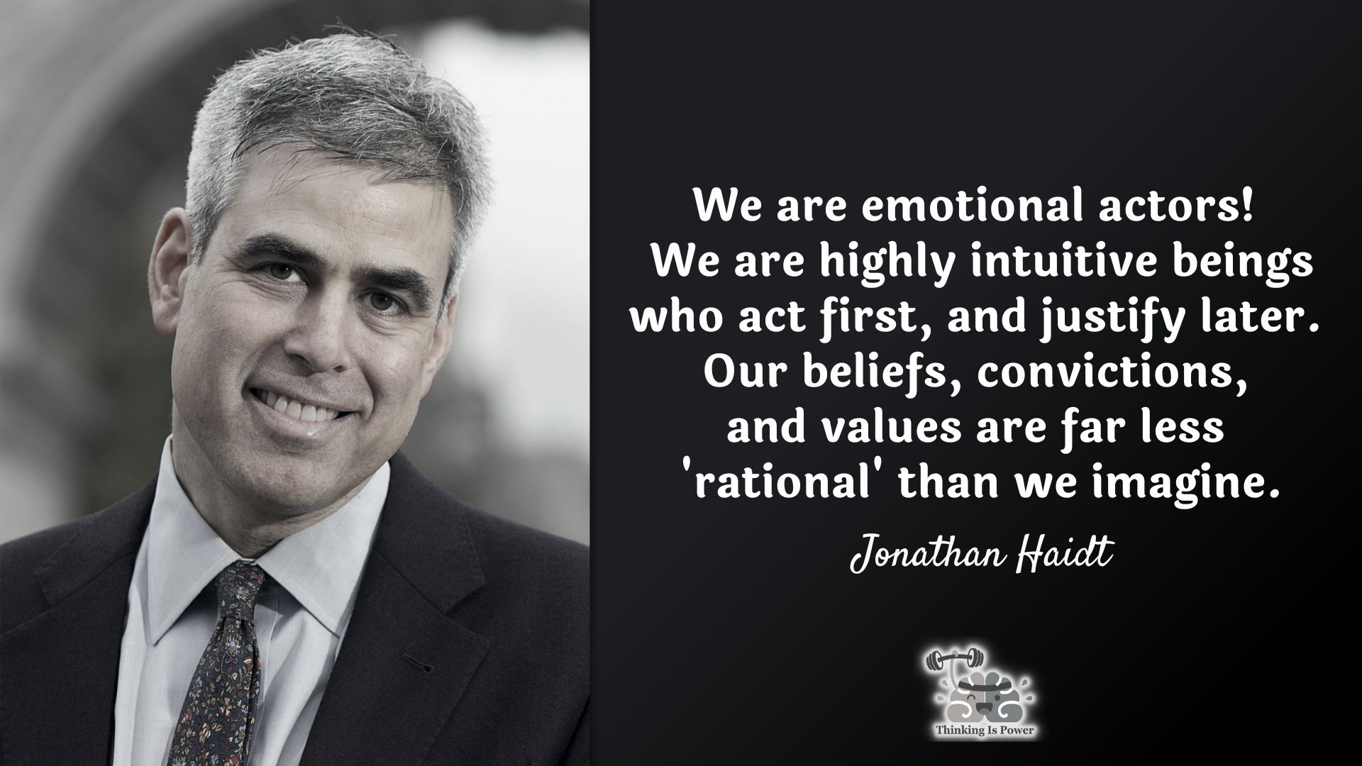 Jonathan Haidt quote. We are emotional actors! We are highly intuitive beings who act first, and justify later. Our beliefs, convictions, and values are far less rational than we imagine.
