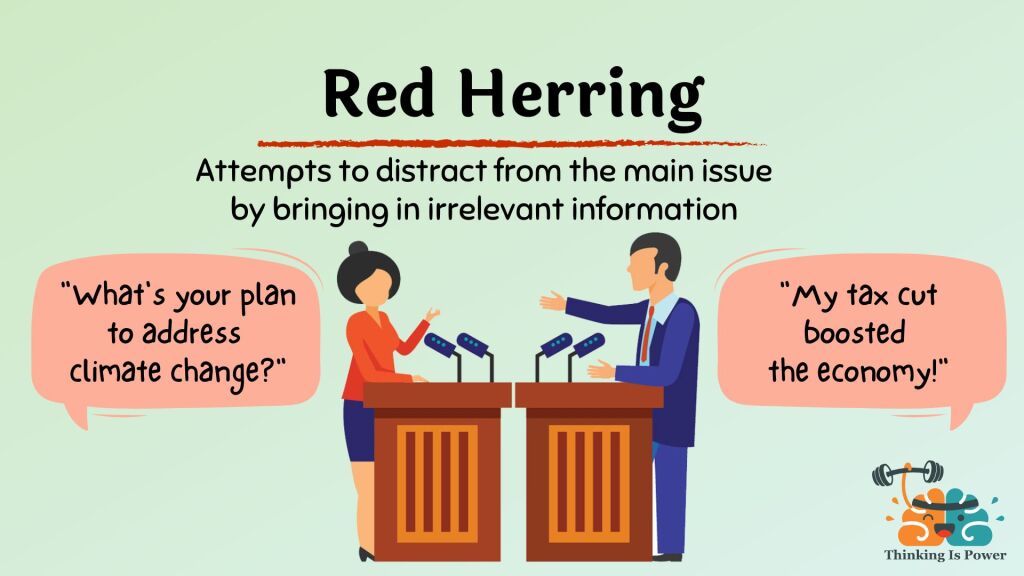 Red herring fallacy graphic example. Red herring attempts to distract from the main issue by bringing in irrelevant information. One politician says, “What’s your plan to address climate change?” The other politician responds, “My tax cut boosted the economy!”