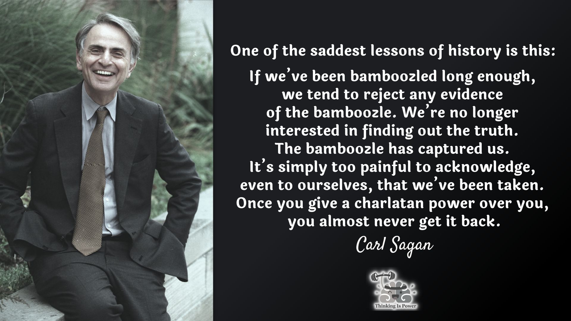 Carl Sagan Quote One of the saddest lessons of history is this: if we've been bamboozled long enough, we tend to reject any evidence of the bamboozle. We're no longer interested in finding out he truth. The bamboozle has captured us. It's simply too painful to acknowledge, even to ourselves, that we've been taken. Once you give a charlatan power over you, you almost never get it back.
