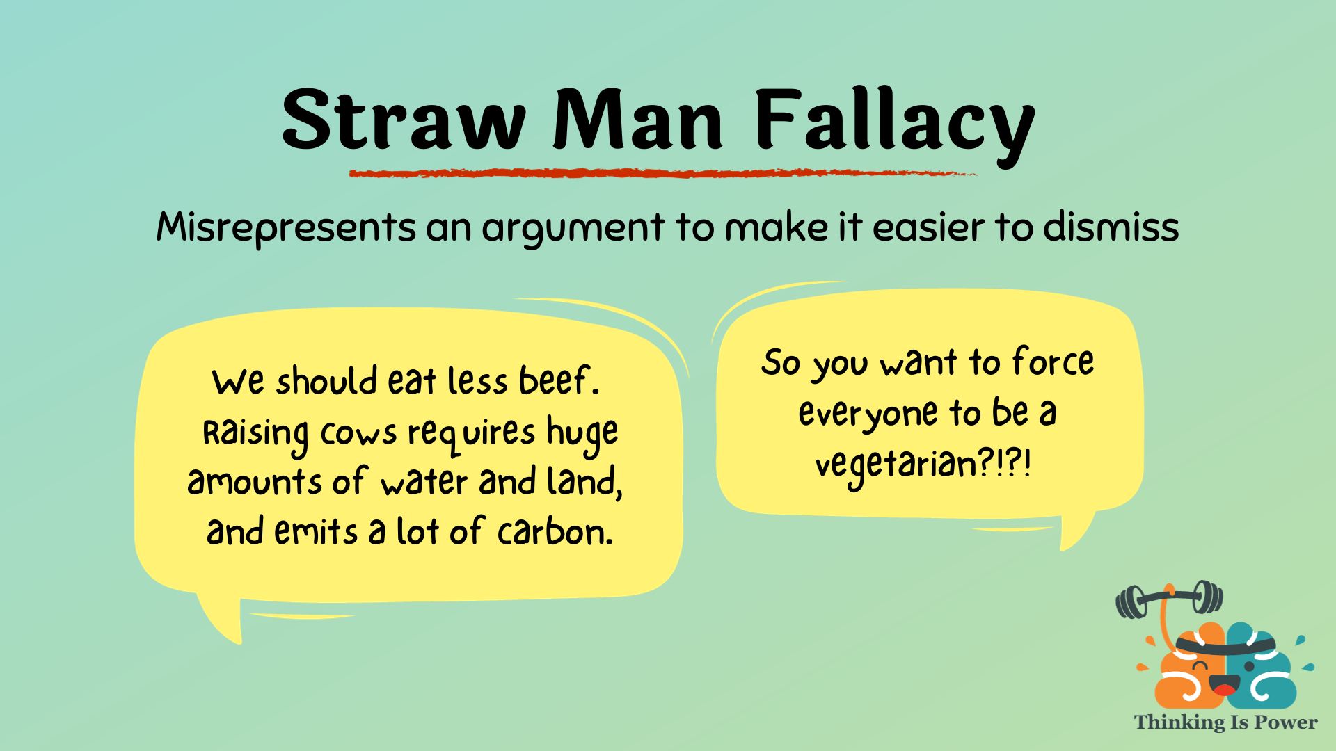 Straw man fallacy mispresents someone's argument to make it easier to dismiss; example is someone who says we should eat less beef because of its environmental impact and the response is you want everyone to be a vegetarian?
