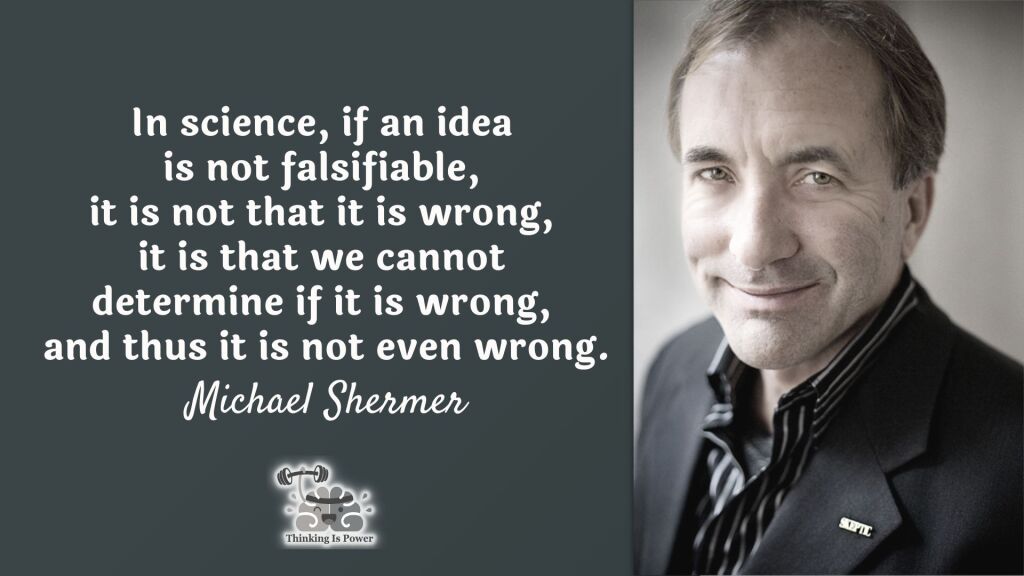 Michael Shermer quote: In science, if an idea is not falsifiable, it is not that it is wrong, it is that we cannot determine if it is wrong, and thus it is not even wrong.