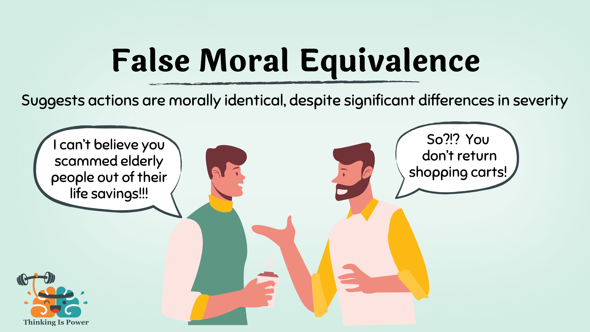 False moral equivalence fallacy suggests actions are morally identical, despite significant differences in severity Shown is a man who says, I can't believe you scammed elderly people out of their life savings! And another man responds, So?!? You don't return shopping carts!