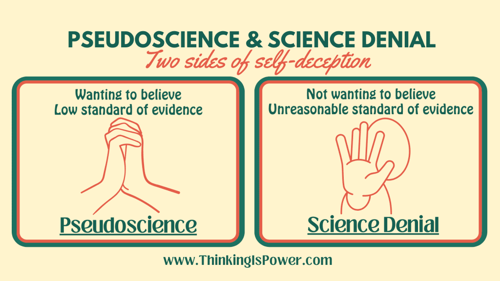 Pseudoscience and science denial: Two sides of self-deception Pseudoscience is motivated by wanting to believe, so we set a low standard of evidence. Science denial is motivated by not wanting to believe, so we set an unreasonable standard of evidence.